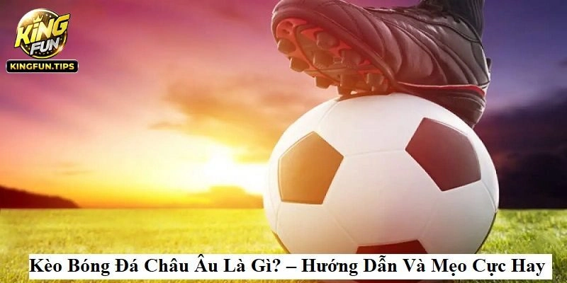 Giải Mã Kèo Bóng Đá Châu Âu Cực Chuẩn Cùng Kingfun